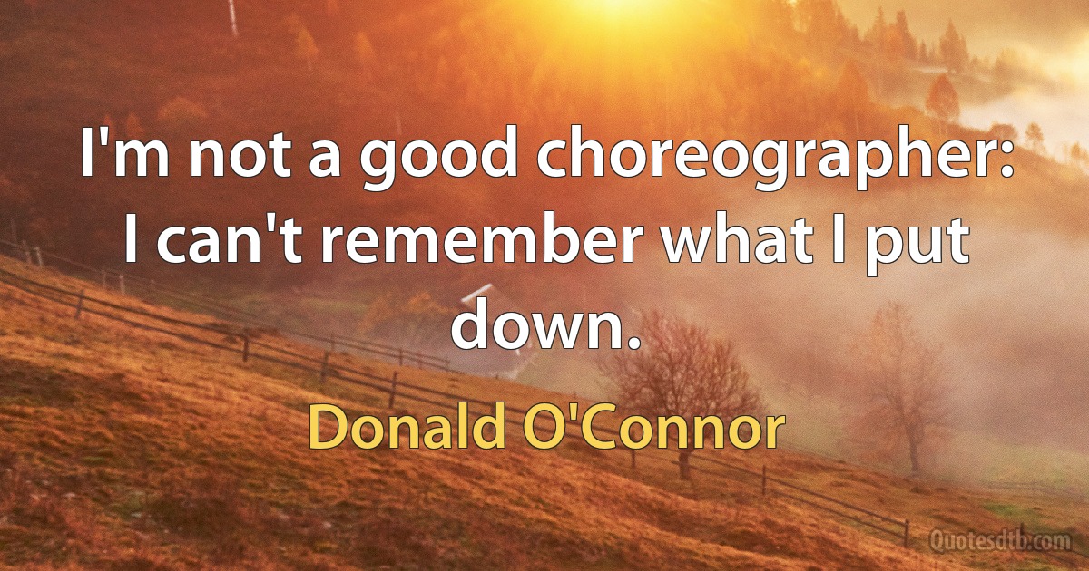 I'm not a good choreographer: I can't remember what I put down. (Donald O'Connor)