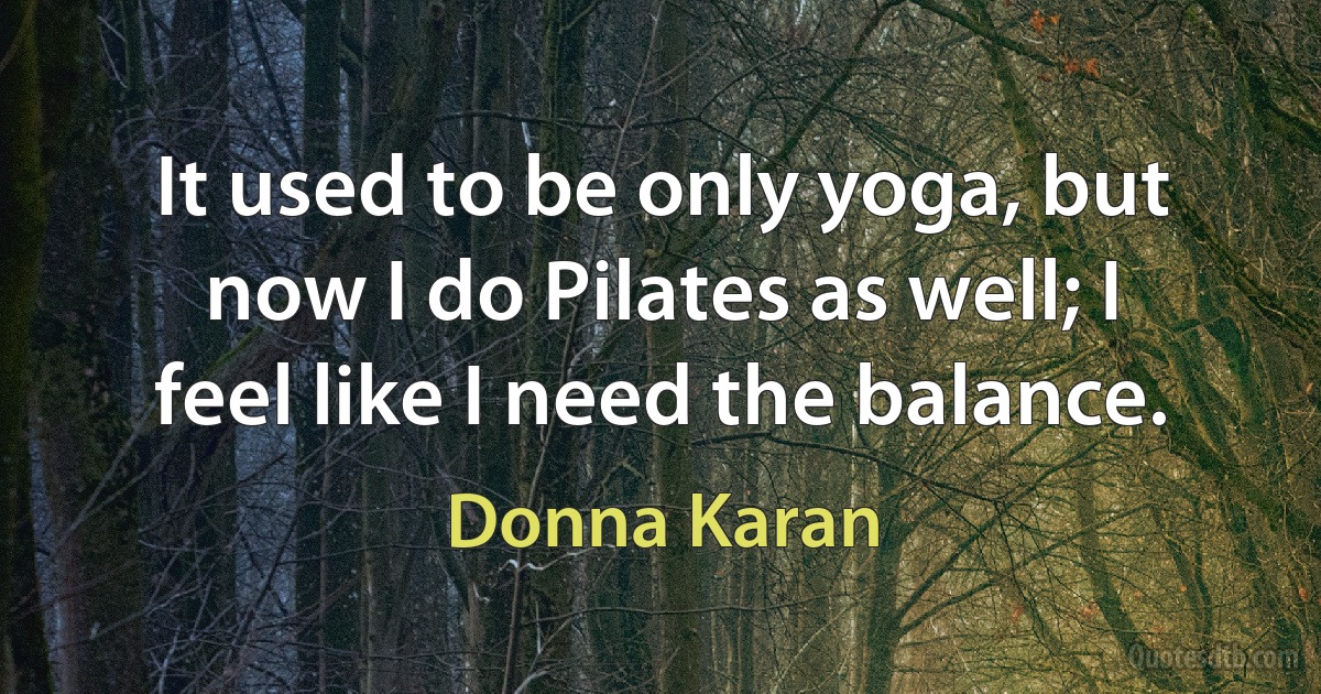 It used to be only yoga, but now I do Pilates as well; I feel like I need the balance. (Donna Karan)