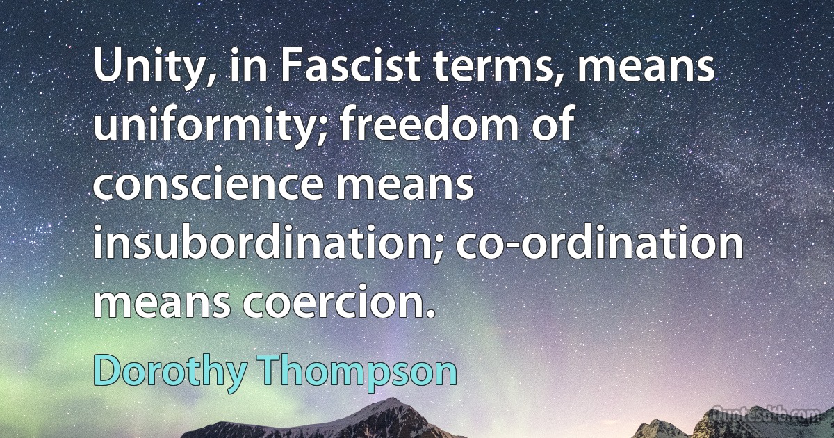 Unity, in Fascist terms, means uniformity; freedom of conscience means insubordination; co-ordination means coercion. (Dorothy Thompson)