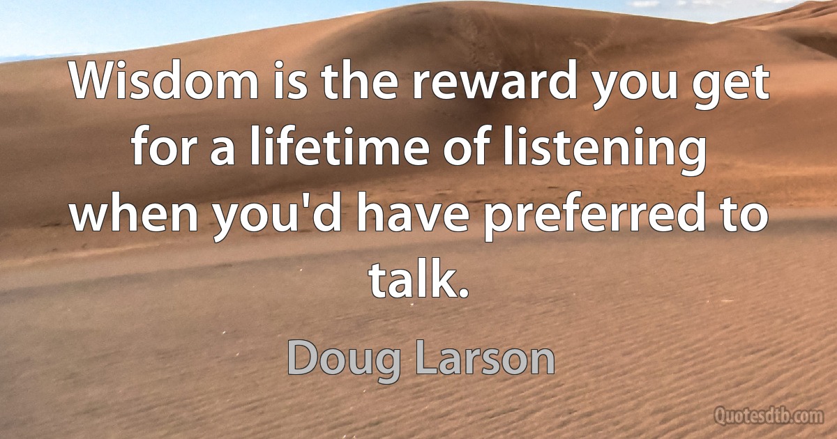 Wisdom is the reward you get for a lifetime of listening when you'd have preferred to talk. (Doug Larson)