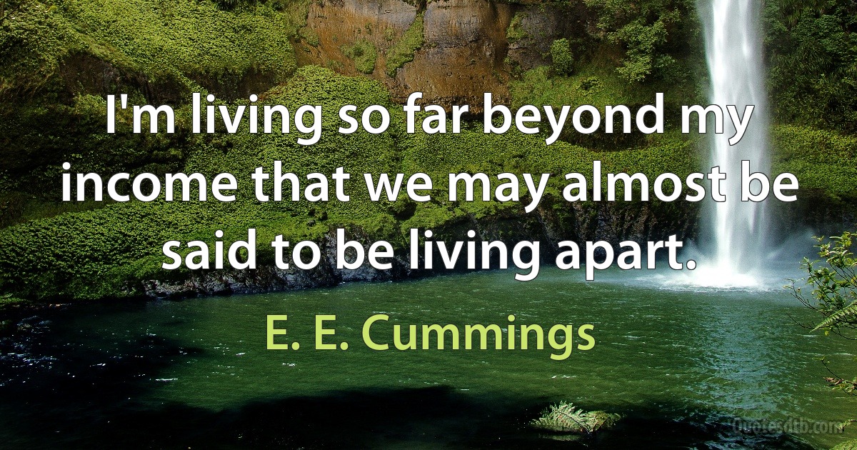 I'm living so far beyond my income that we may almost be said to be living apart. (E. E. Cummings)