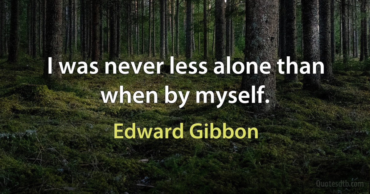 I was never less alone than when by myself. (Edward Gibbon)