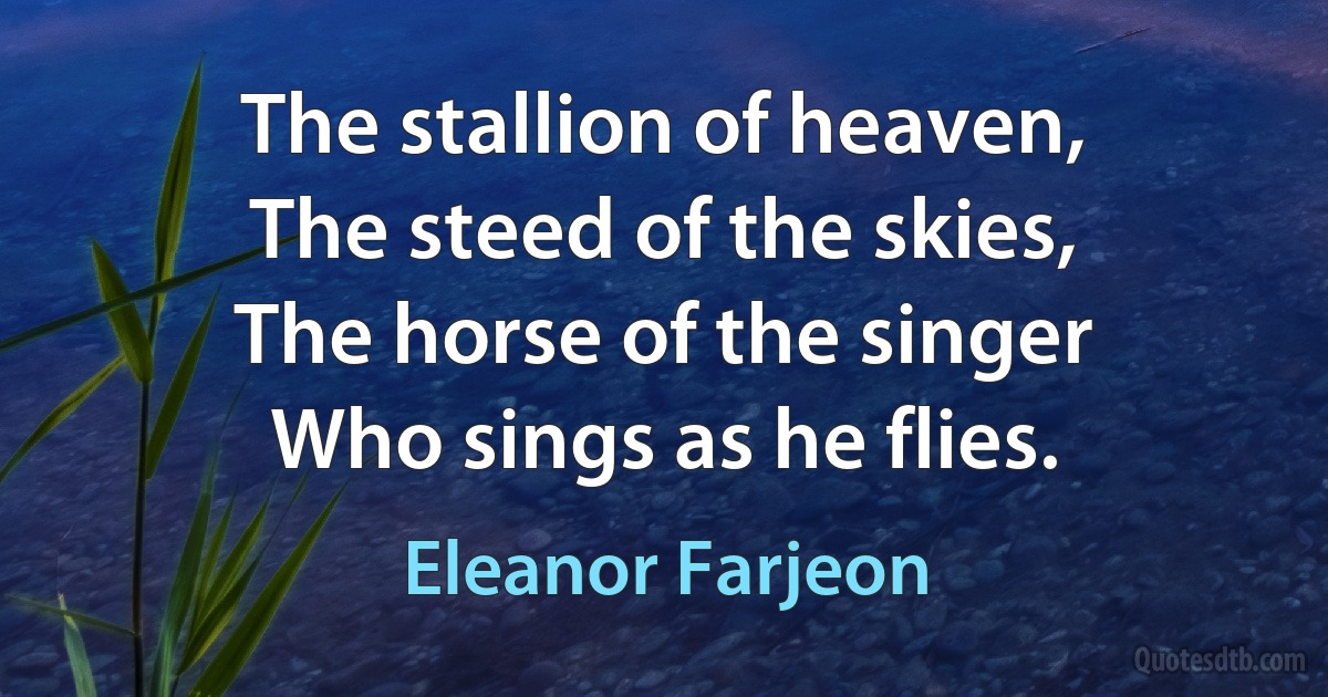 The stallion of heaven,
The steed of the skies,
The horse of the singer
Who sings as he flies. (Eleanor Farjeon)