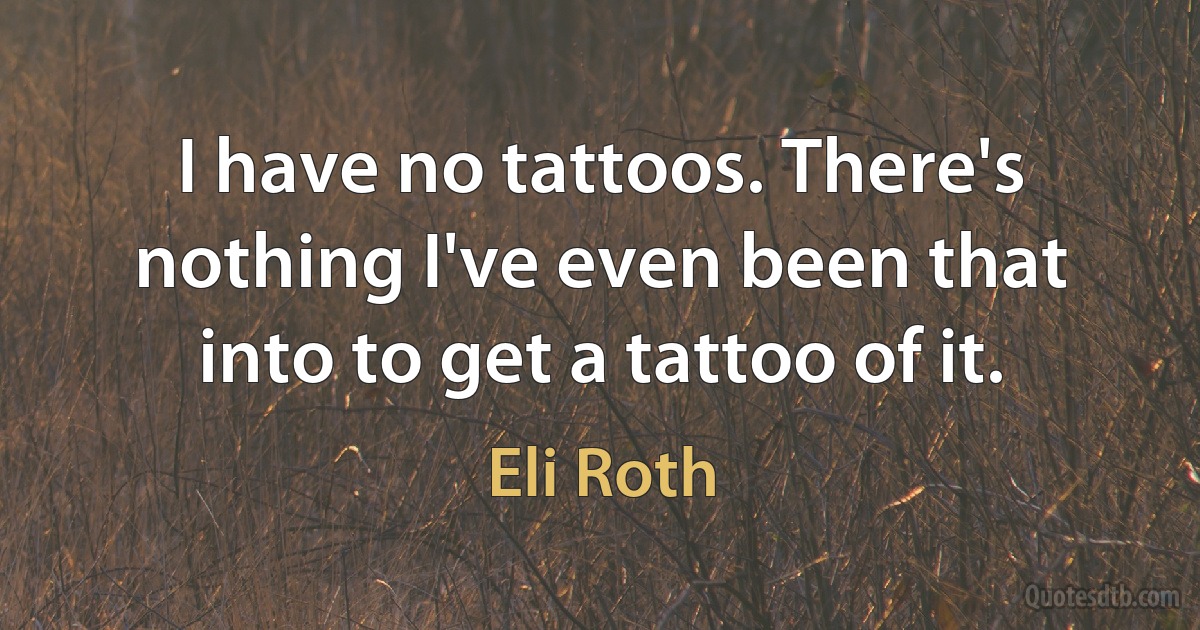 I have no tattoos. There's nothing I've even been that into to get a tattoo of it. (Eli Roth)