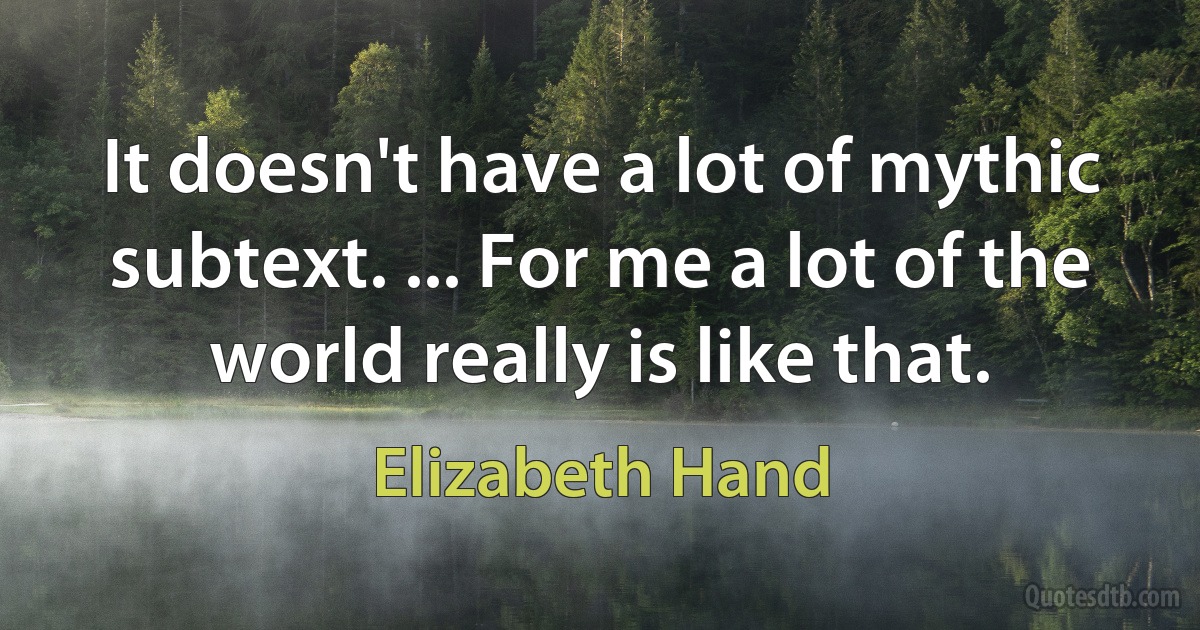 It doesn't have a lot of mythic subtext. ... For me a lot of the world really is like that. (Elizabeth Hand)