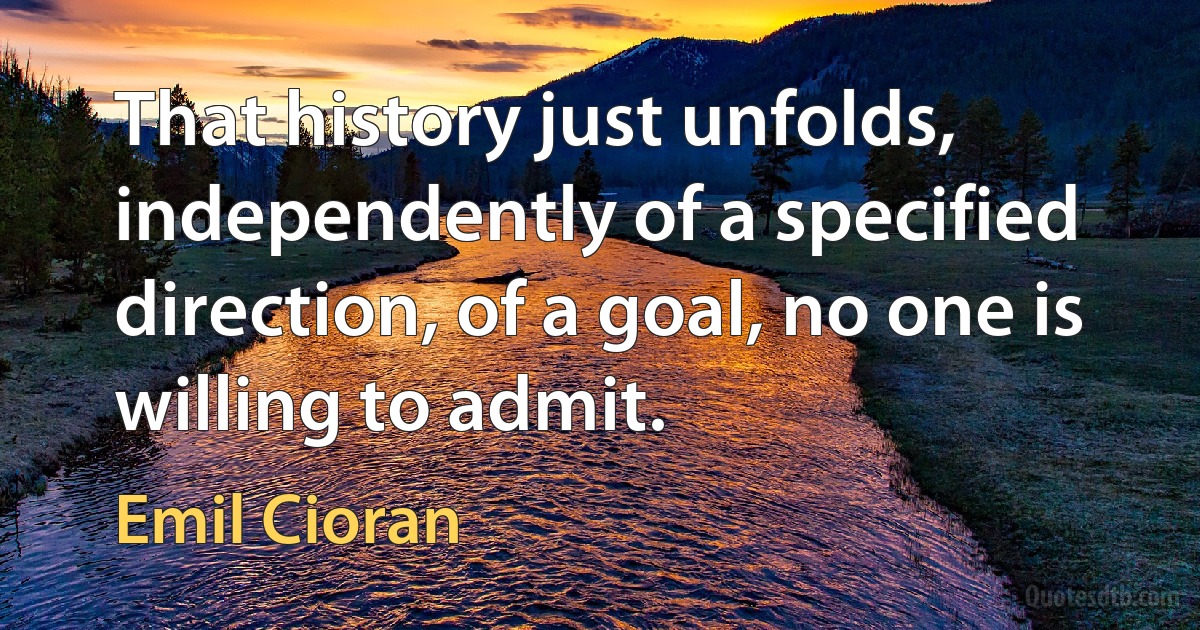 That history just unfolds, independently of a specified direction, of a goal, no one is willing to admit. (Emil Cioran)