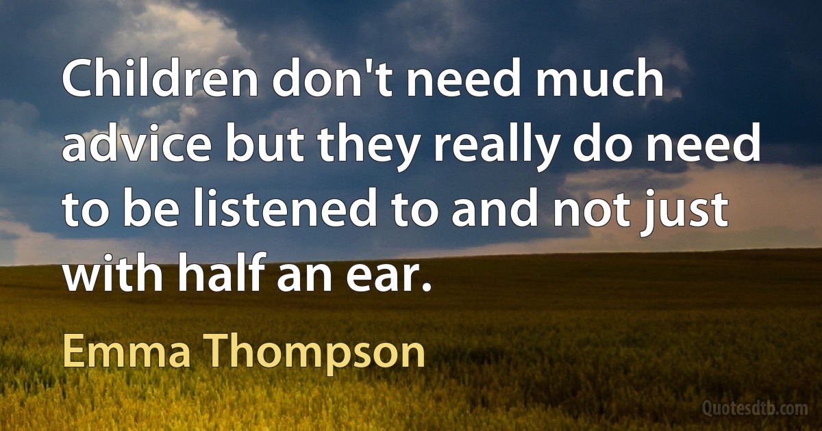 Children don't need much advice but they really do need to be listened to and not just with half an ear. (Emma Thompson)