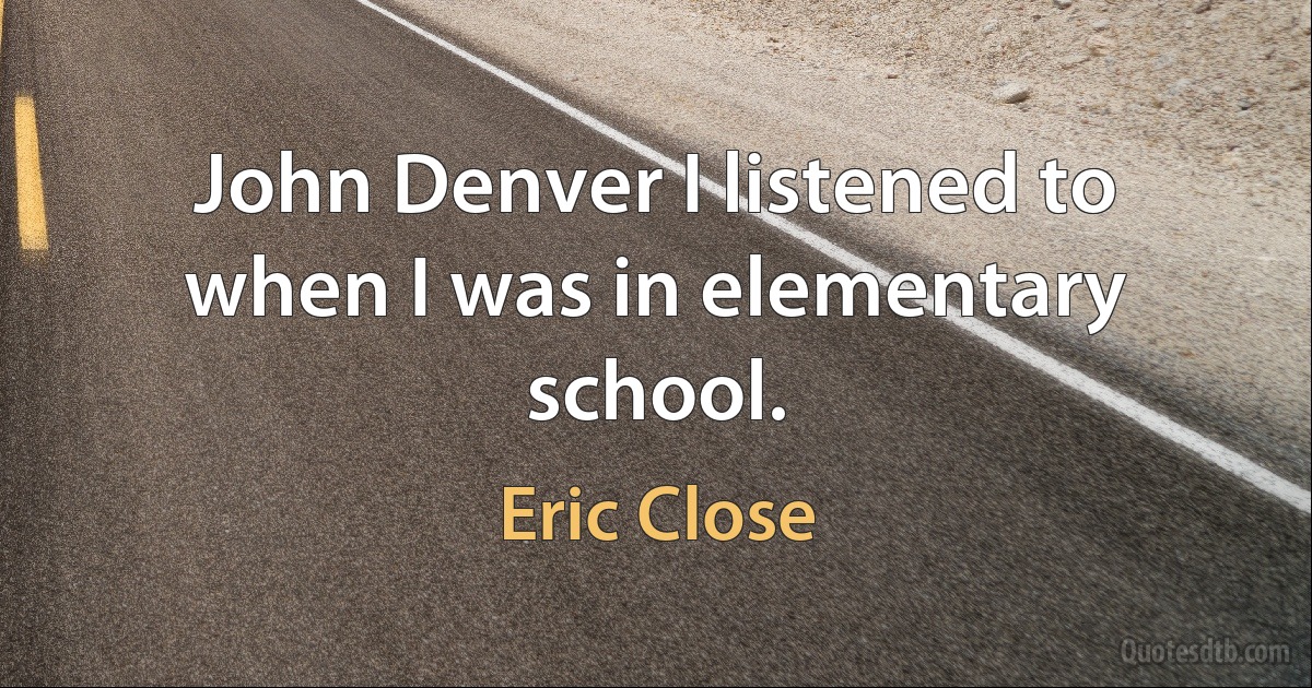 John Denver I listened to when I was in elementary school. (Eric Close)