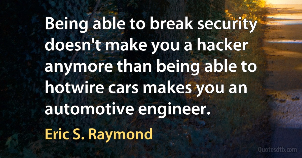 Being able to break security doesn't make you a hacker anymore than being able to hotwire cars makes you an automotive engineer. (Eric S. Raymond)