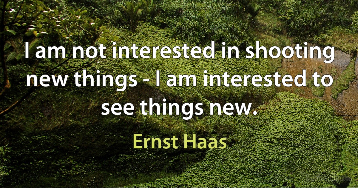 I am not interested in shooting new things - I am interested to see things new. (Ernst Haas)