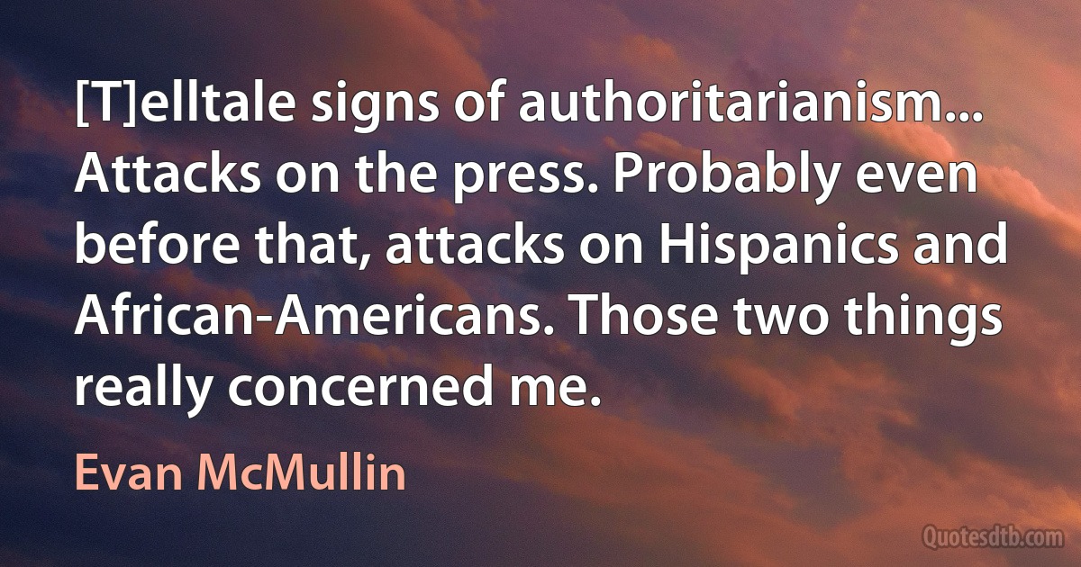 [T]elltale signs of authoritarianism... Attacks on the press. Probably even before that, attacks on Hispanics and African-Americans. Those two things really concerned me. (Evan McMullin)