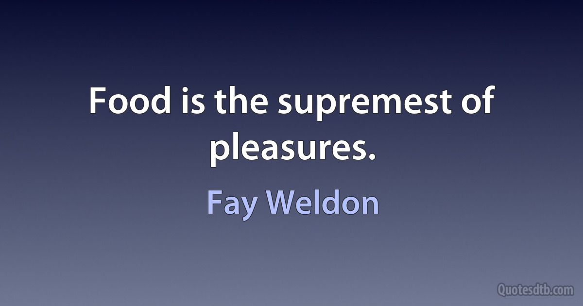 Food is the supremest of pleasures. (Fay Weldon)