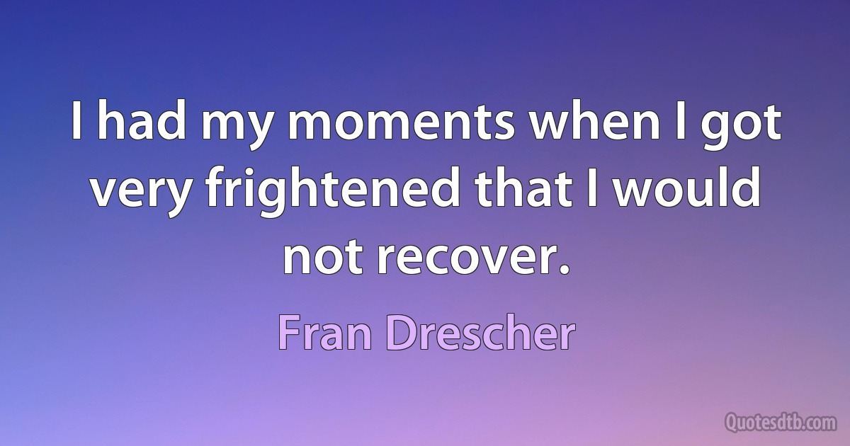 I had my moments when I got very frightened that I would not recover. (Fran Drescher)