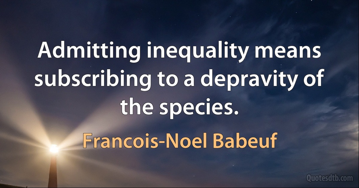 Admitting inequality means subscribing to a depravity of the species. (Francois-Noel Babeuf)