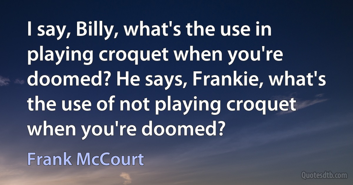 I say, Billy, what's the use in playing croquet when you're doomed? He says, Frankie, what's the use of not playing croquet when you're doomed? (Frank McCourt)