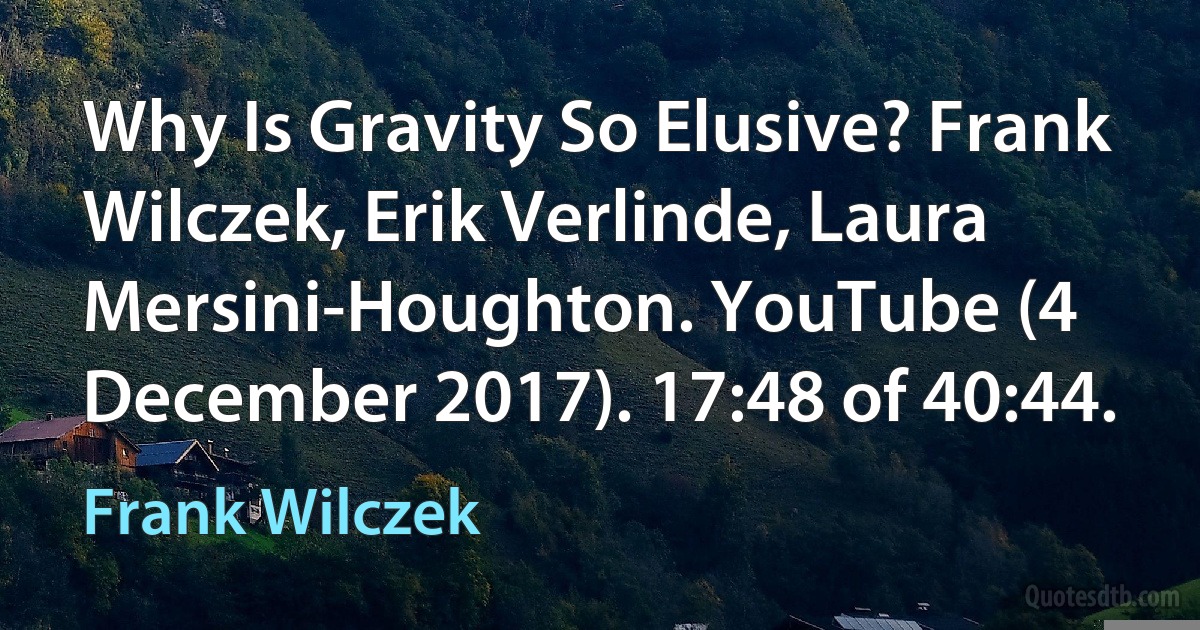 Why Is Gravity So Elusive? Frank Wilczek, Erik Verlinde, Laura Mersini-Houghton. YouTube (4 December 2017). 17:48 of 40:44. (Frank Wilczek)