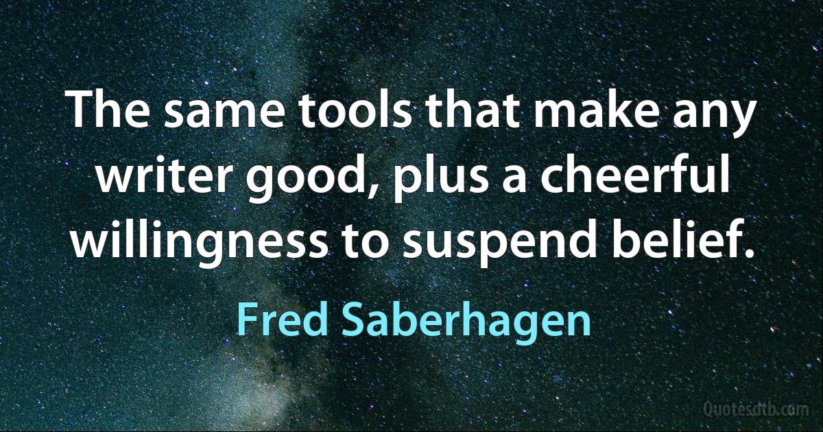 The same tools that make any writer good, plus a cheerful willingness to suspend belief. (Fred Saberhagen)