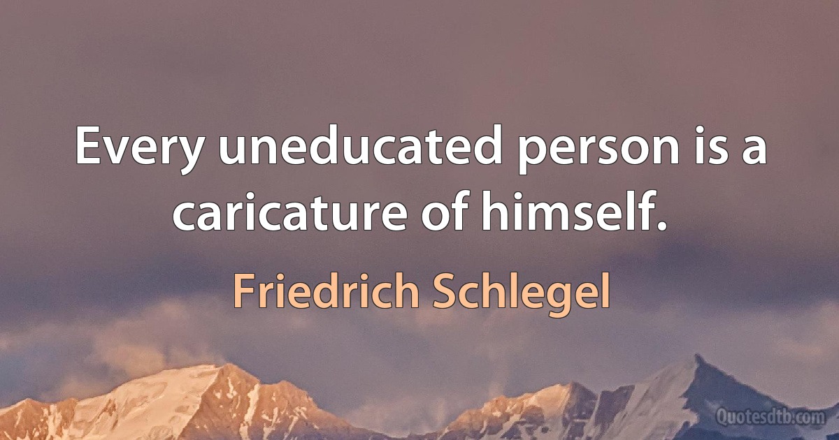 Every uneducated person is a caricature of himself. (Friedrich Schlegel)