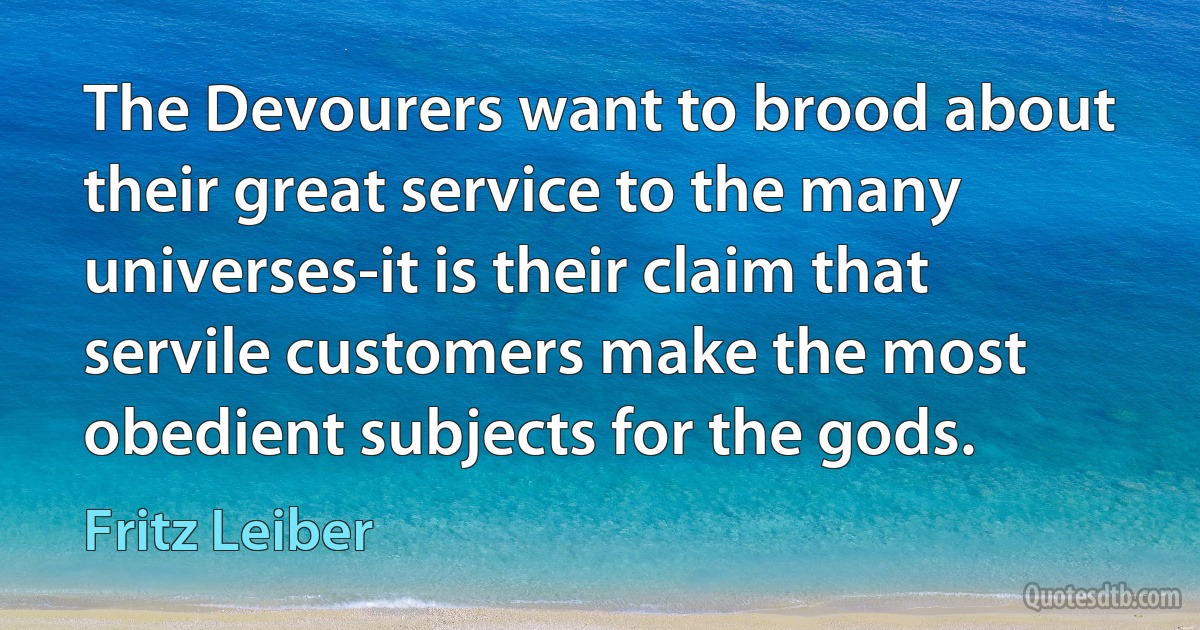 The Devourers want to brood about their great service to the many universes-it is their claim that servile customers make the most obedient subjects for the gods. (Fritz Leiber)