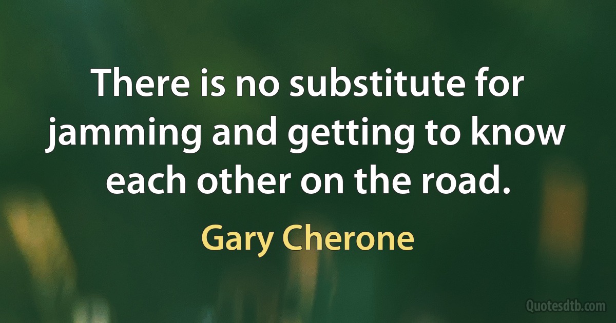 There is no substitute for jamming and getting to know each other on the road. (Gary Cherone)