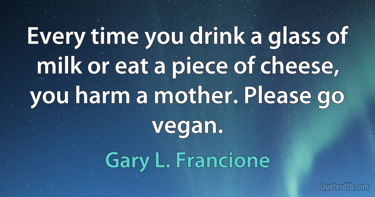 Every time you drink a glass of milk or eat a piece of cheese, you harm a mother. Please go vegan. (Gary L. Francione)