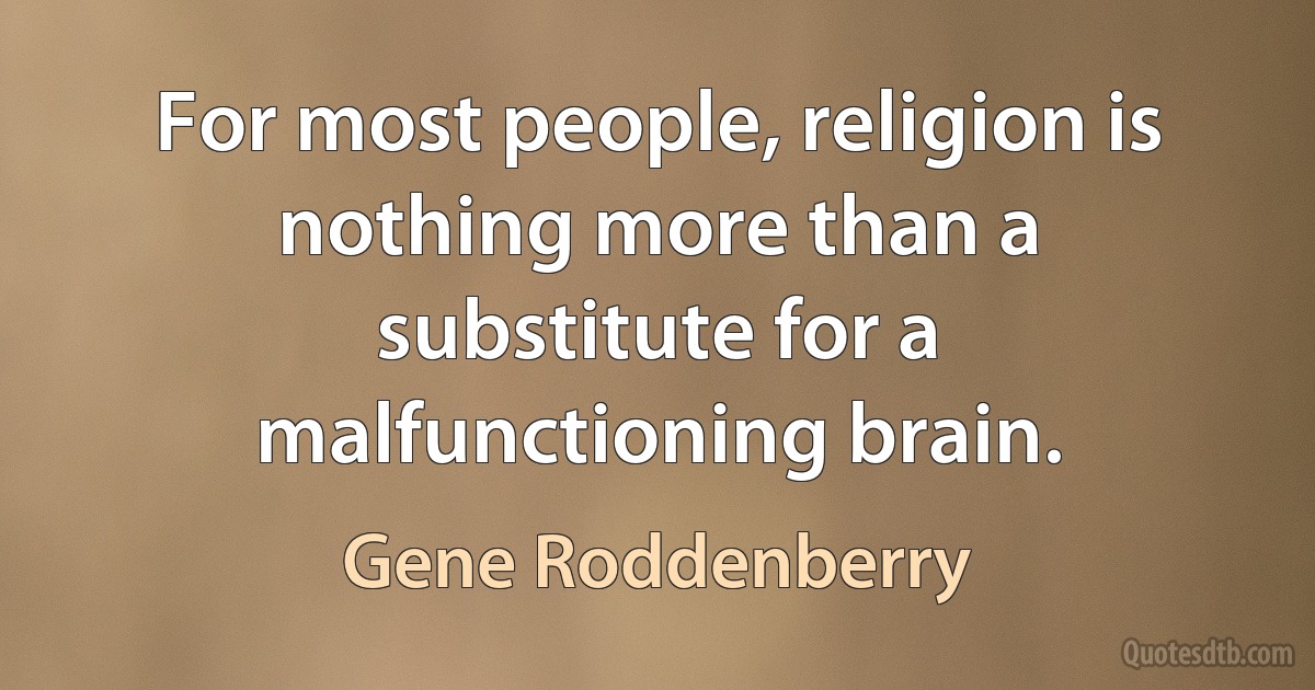 For most people, religion is nothing more than a substitute for a malfunctioning brain. (Gene Roddenberry)