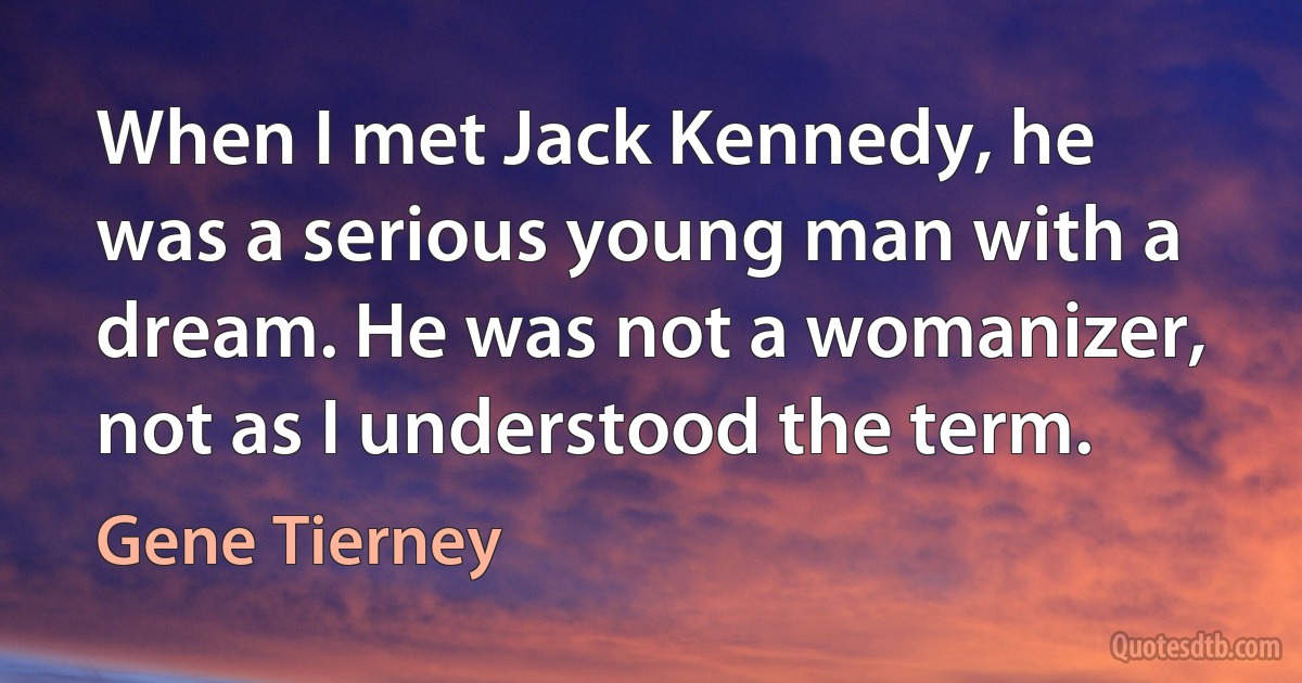 When I met Jack Kennedy, he was a serious young man with a dream. He was not a womanizer, not as I understood the term. (Gene Tierney)