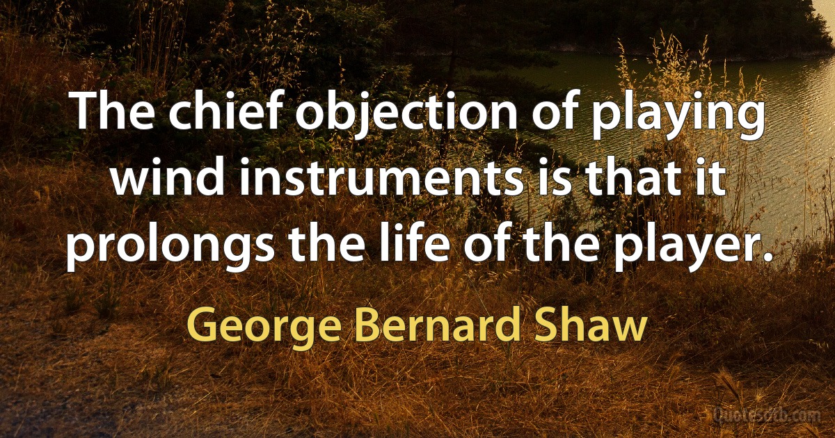 The chief objection of playing wind instruments is that it prolongs the life of the player. (George Bernard Shaw)