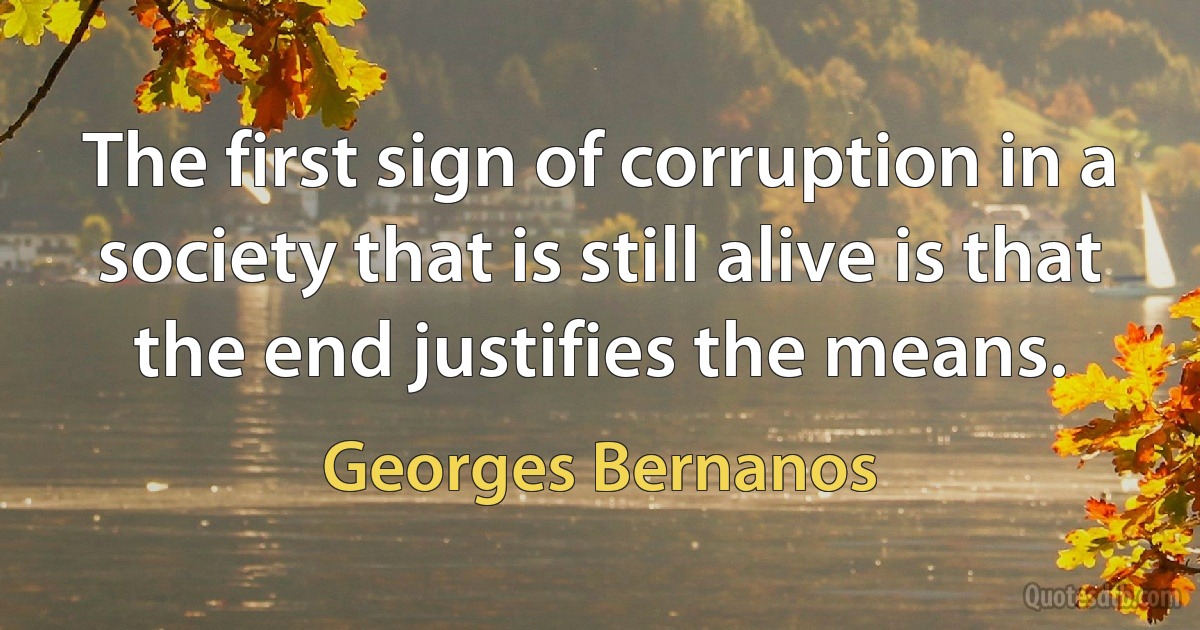 The first sign of corruption in a society that is still alive is that the end justifies the means. (Georges Bernanos)