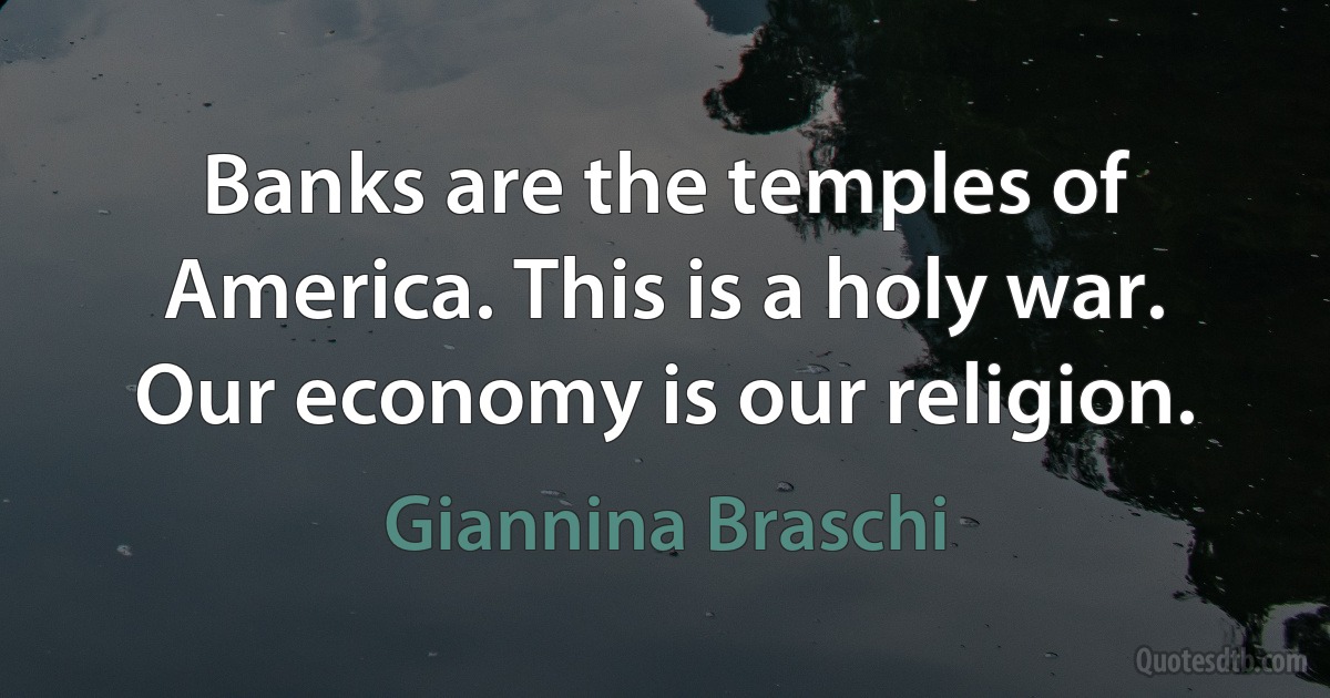 Banks are the temples of America. This is a holy war. Our economy is our religion. (Giannina Braschi)