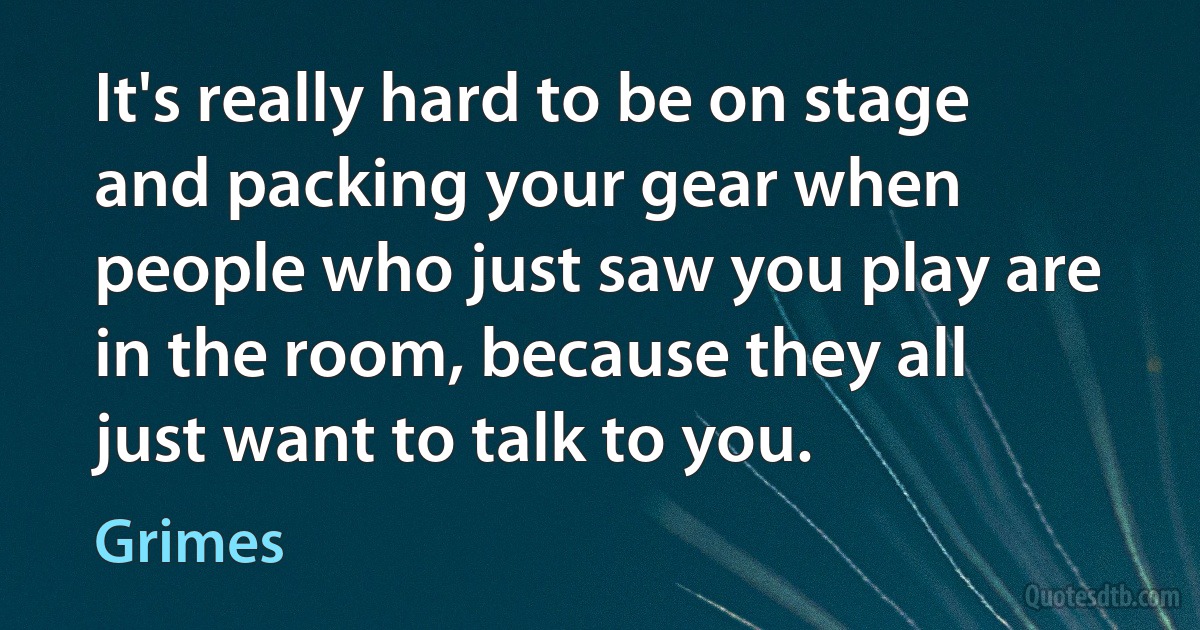 It's really hard to be on stage and packing your gear when people who just saw you play are in the room, because they all just want to talk to you. (Grimes)