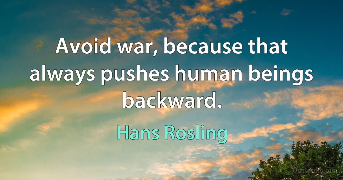 Avoid war, because that always pushes human beings backward. (Hans Rosling)