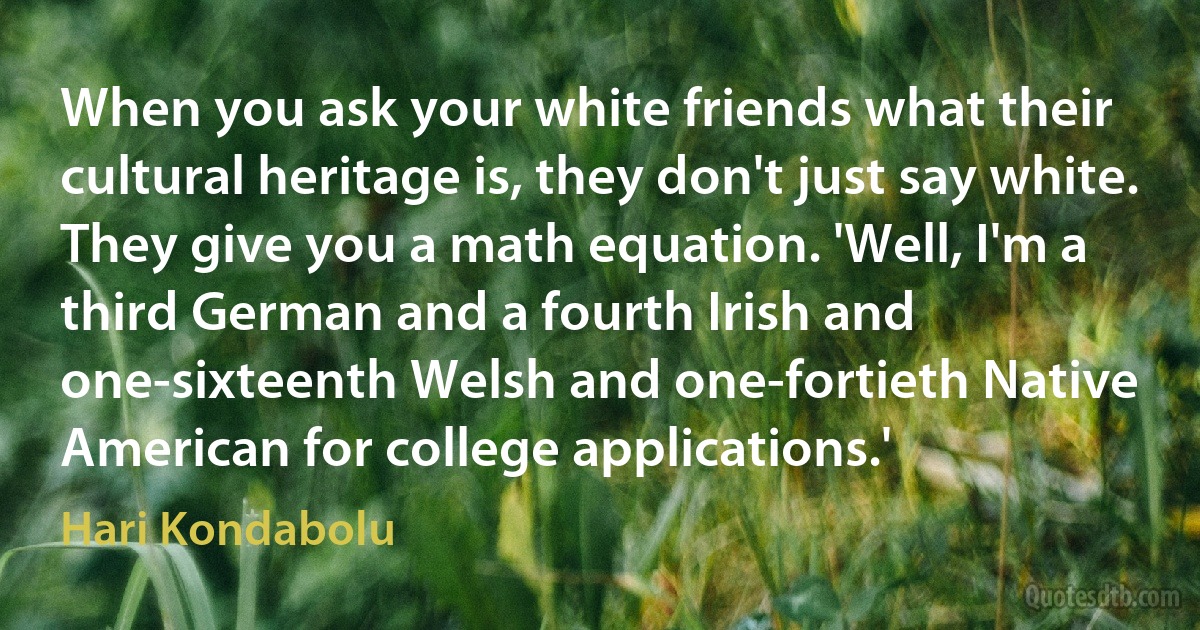 When you ask your white friends what their cultural heritage is, they don't just say white. They give you a math equation. 'Well, I'm a third German and a fourth Irish and one-sixteenth Welsh and one-fortieth Native American for college applications.' (Hari Kondabolu)