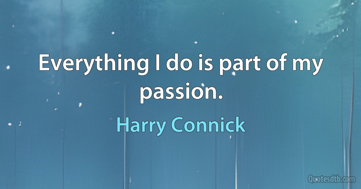 Everything I do is part of my passion. (Harry Connick)