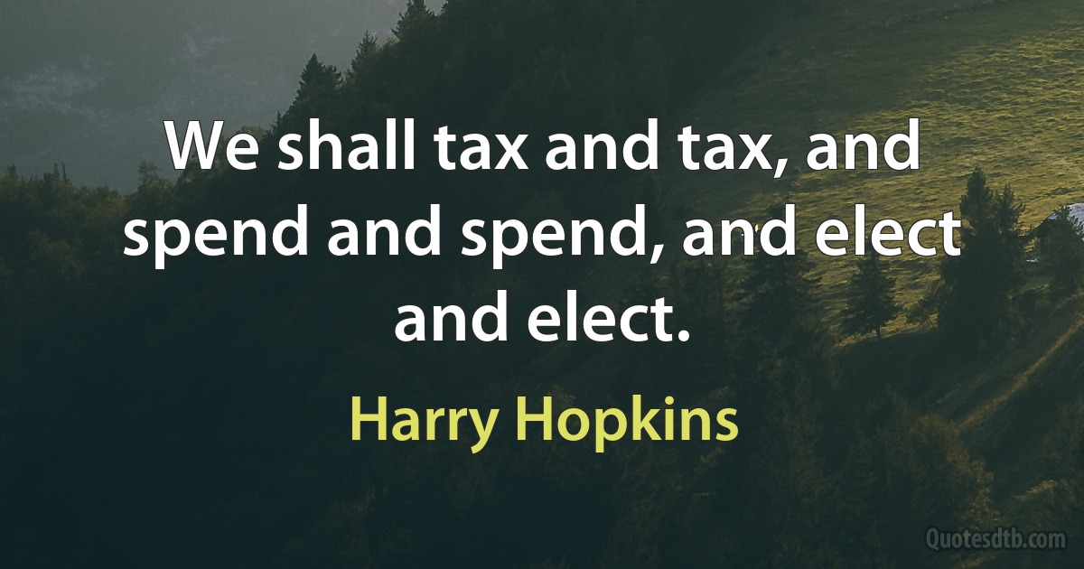 We shall tax and tax, and spend and spend, and elect and elect. (Harry Hopkins)