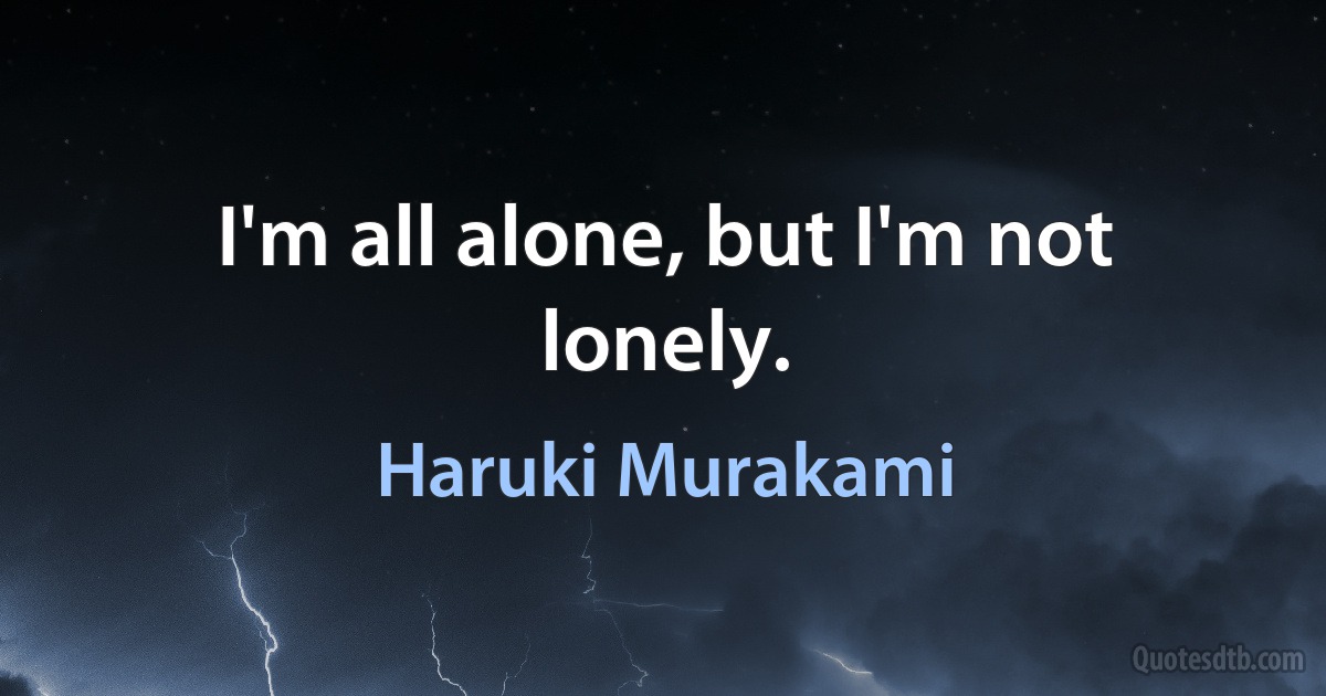 I'm all alone, but I'm not lonely. (Haruki Murakami)