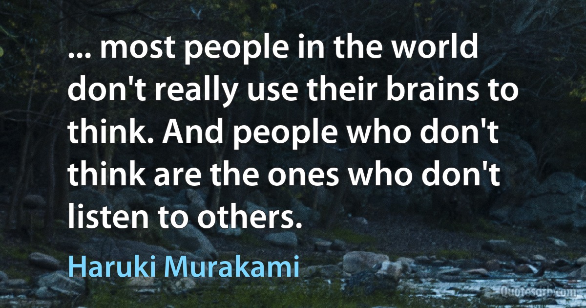 ... most people in the world don't really use their brains to think. And people who don't think are the ones who don't listen to others. (Haruki Murakami)