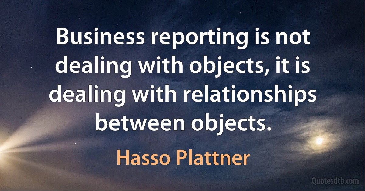 Business reporting is not dealing with objects, it is dealing with relationships between objects. (Hasso Plattner)