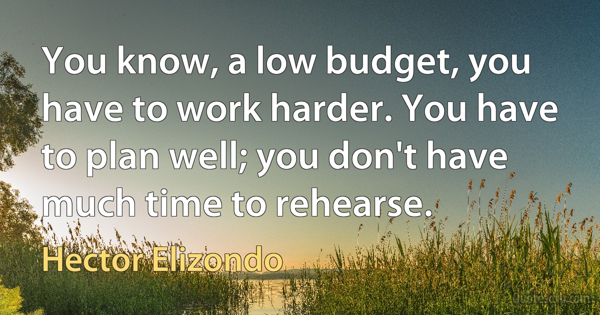 You know, a low budget, you have to work harder. You have to plan well; you don't have much time to rehearse. (Hector Elizondo)