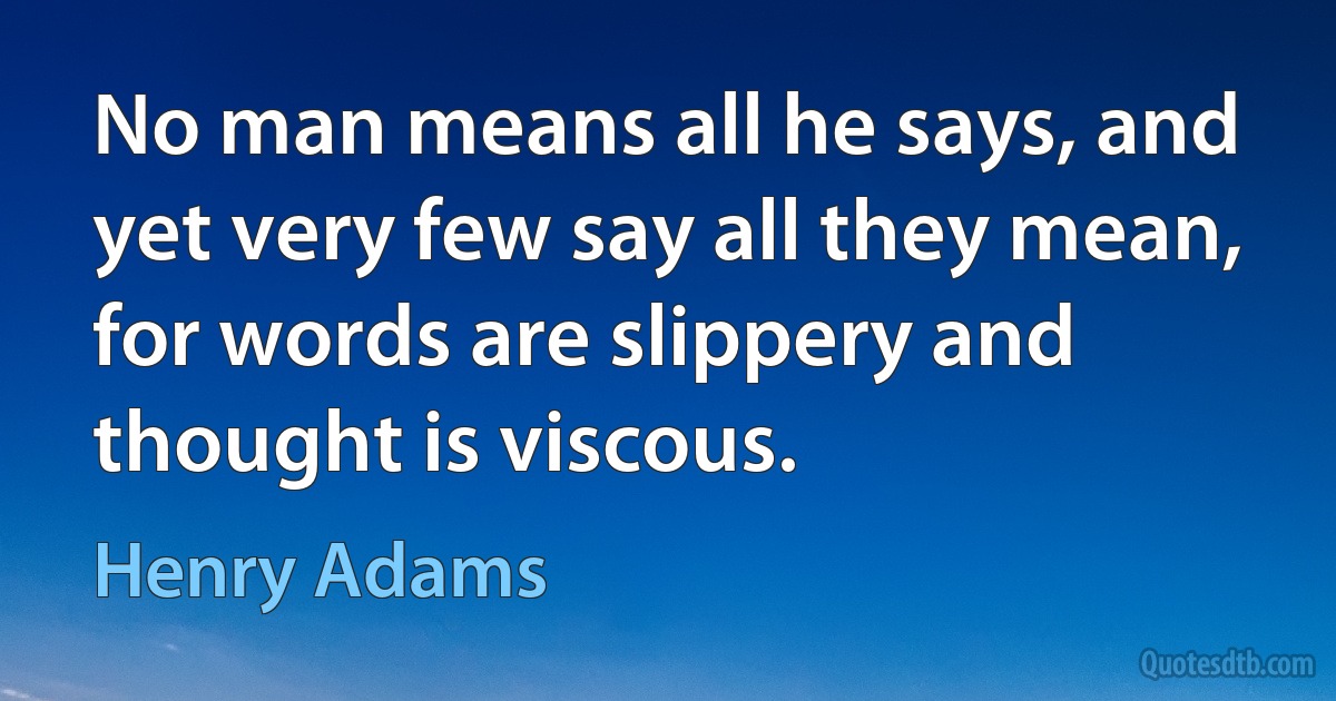 No man means all he says, and yet very few say all they mean, for words are slippery and thought is viscous. (Henry Adams)