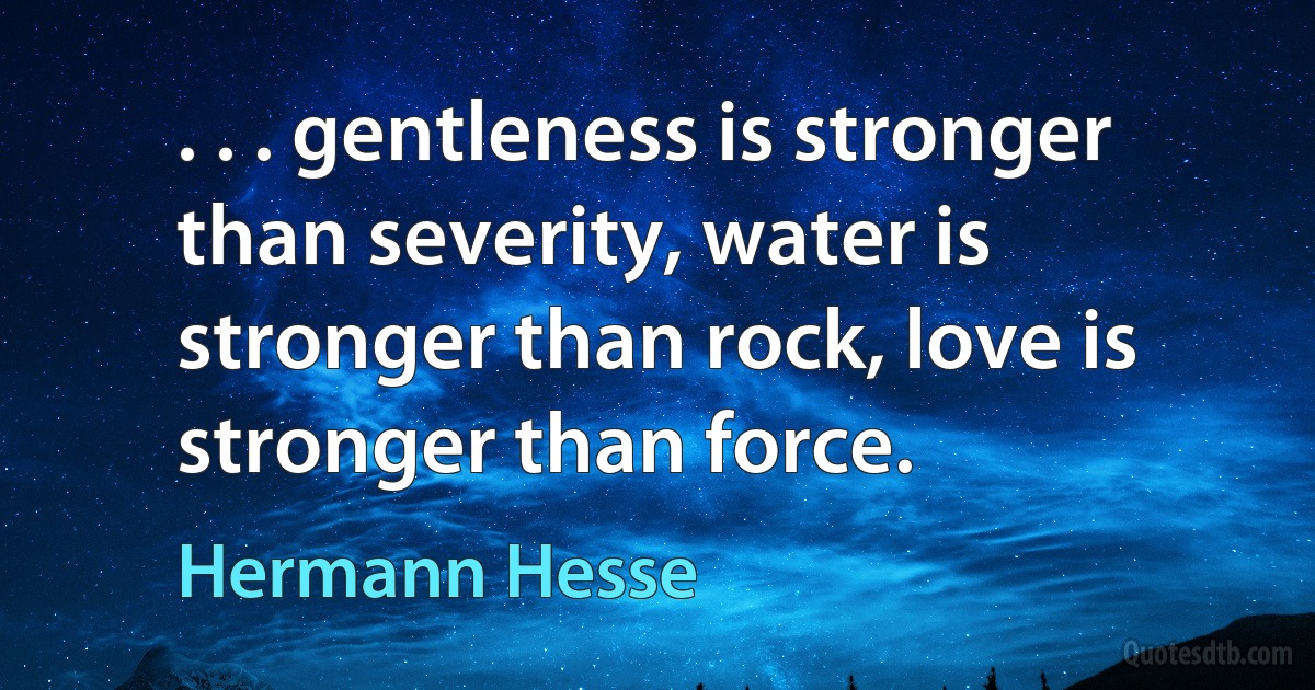 . . . gentleness is stronger than severity, water is stronger than rock, love is stronger than force. (Hermann Hesse)