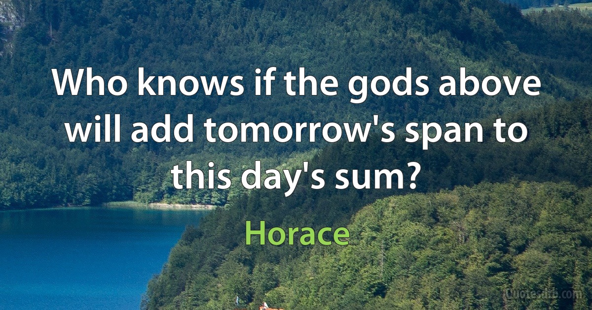 Who knows if the gods above will add tomorrow's span to this day's sum? (Horace)