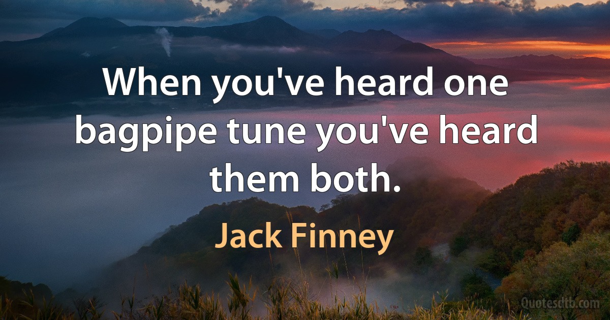 When you've heard one bagpipe tune you've heard them both. (Jack Finney)