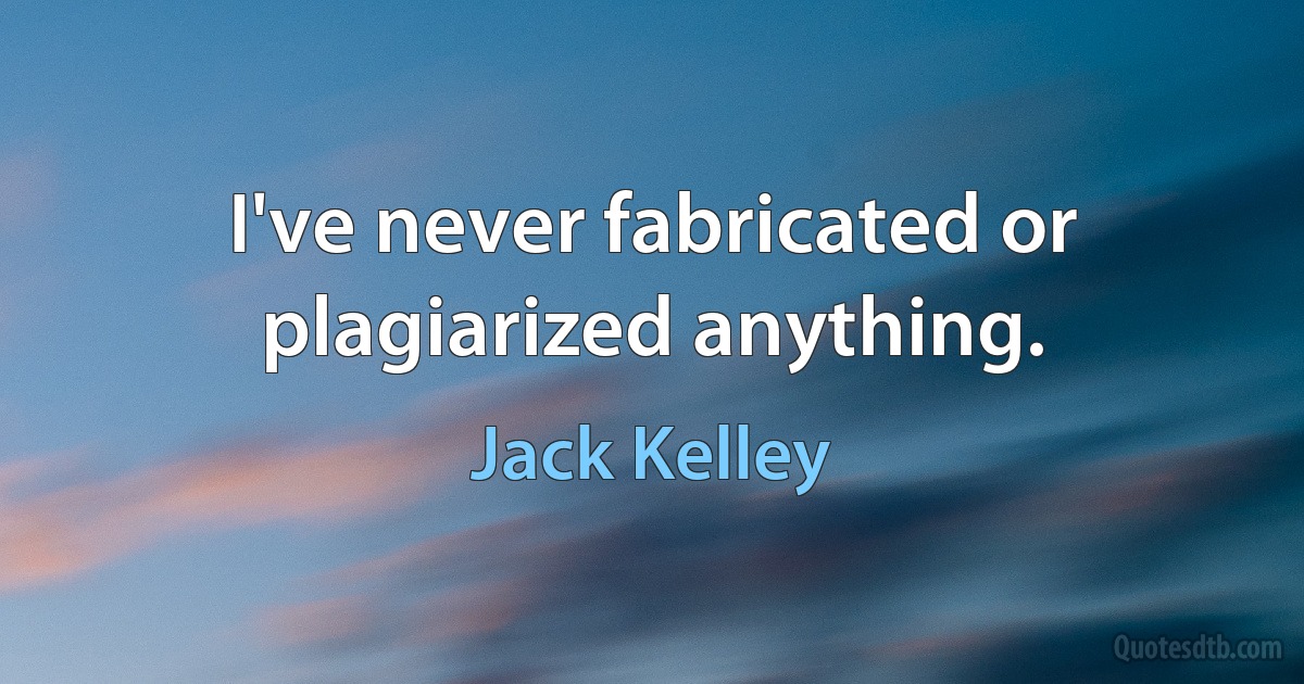 I've never fabricated or plagiarized anything. (Jack Kelley)