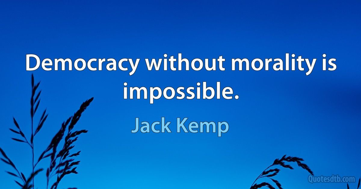 Democracy without morality is impossible. (Jack Kemp)