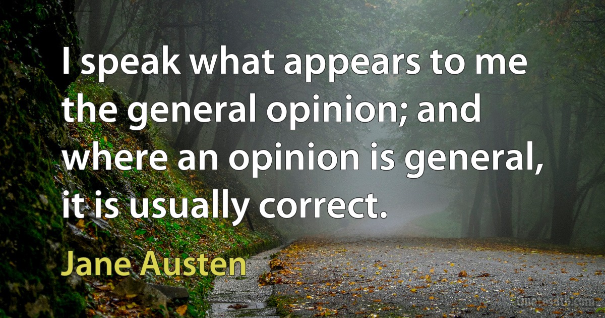 I speak what appears to me the general opinion; and where an opinion is general, it is usually correct. (Jane Austen)