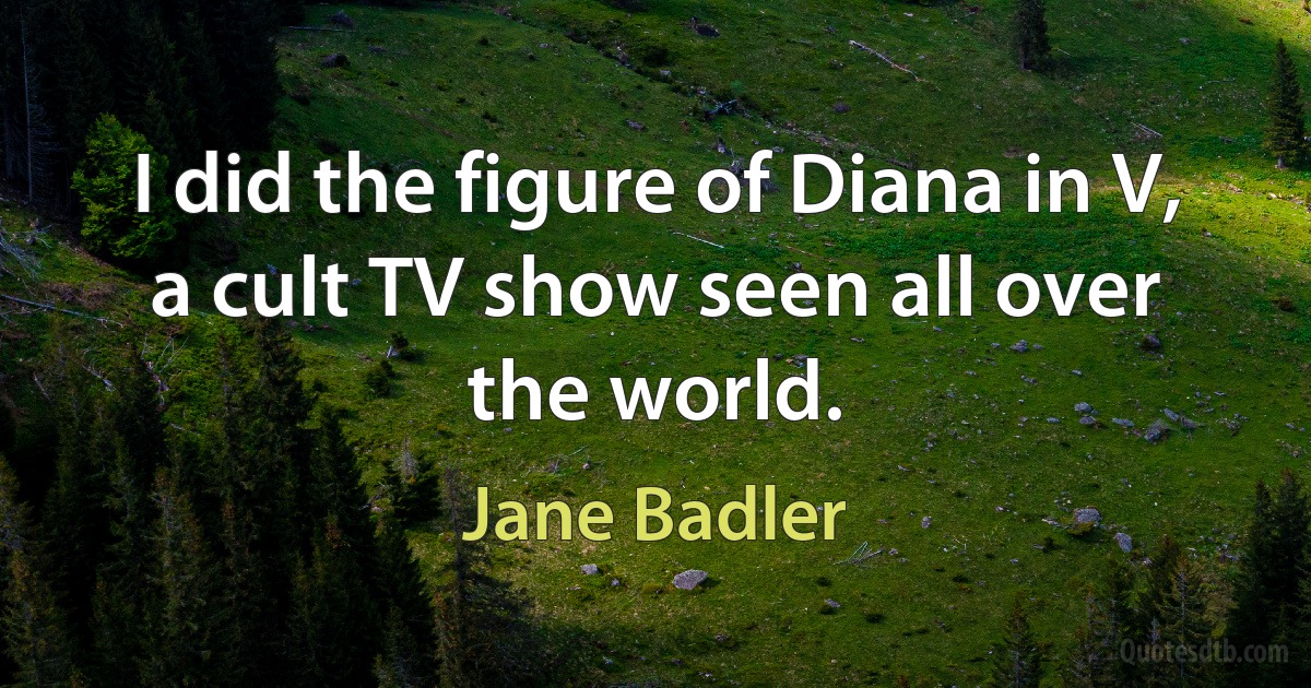 I did the figure of Diana in V, a cult TV show seen all over the world. (Jane Badler)