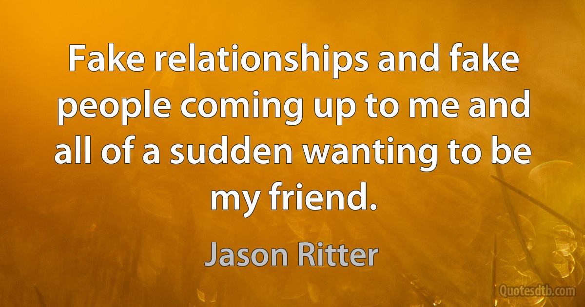 Fake relationships and fake people coming up to me and all of a sudden wanting to be my friend. (Jason Ritter)