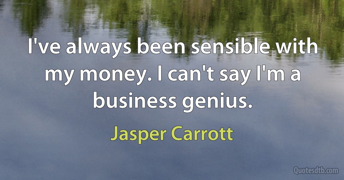 I've always been sensible with my money. I can't say I'm a business genius. (Jasper Carrott)