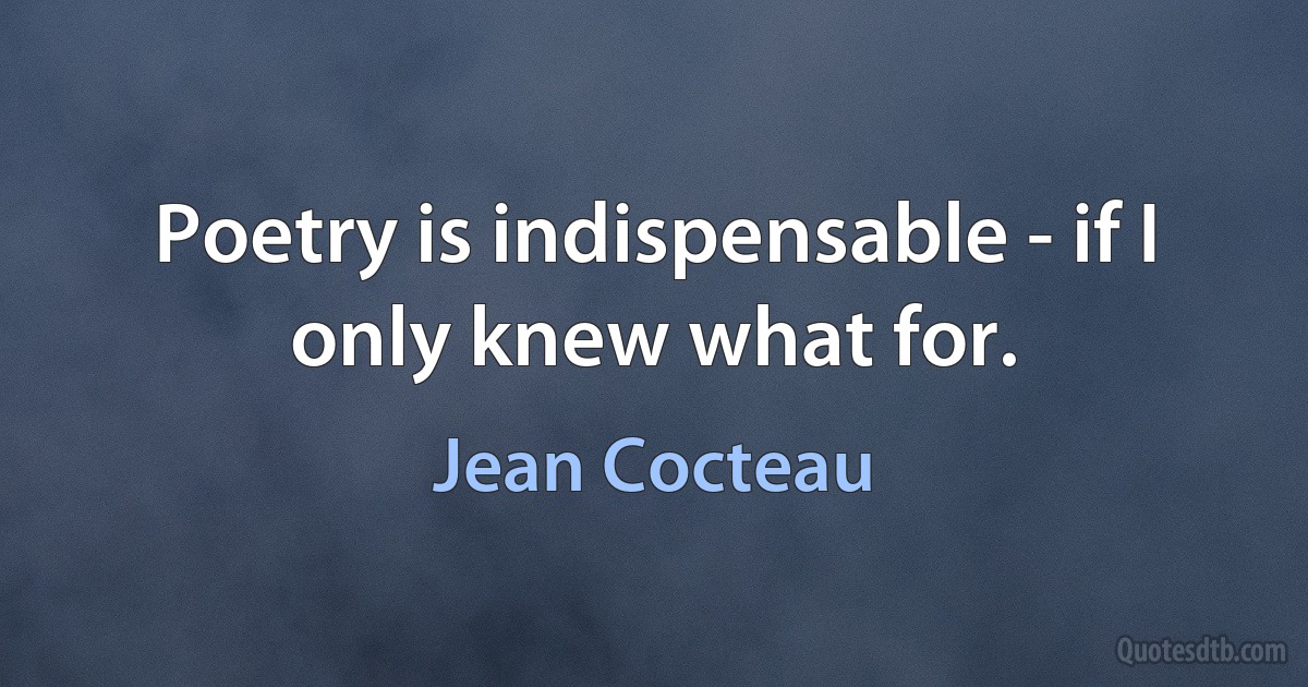 Poetry is indispensable - if I only knew what for. (Jean Cocteau)